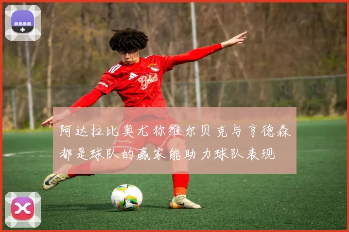 阿达拉比奥尤称维尔贝克与亨德森都是球队的赢家能助力球队表现