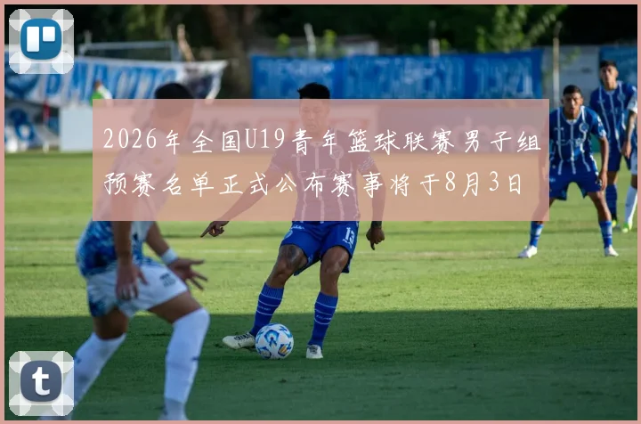 2026年全国U19青年篮球联赛男子组预赛名单正式公布赛事将于8月3日拉开帷幕