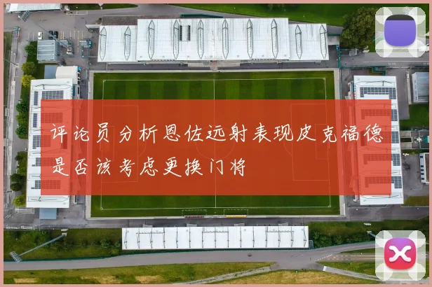评论员分析恩佐远射表现皮克福德是否该考虑更换门将